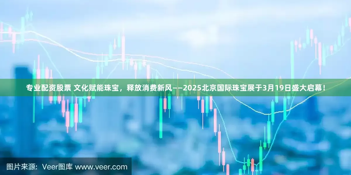 专业配资股票 文化赋能珠宝，释放消费新风——2025北京国际珠宝展于3月19日盛大启幕！