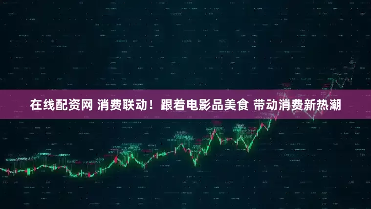 在线配资网 消费联动！跟着电影品美食 带动消费新热潮