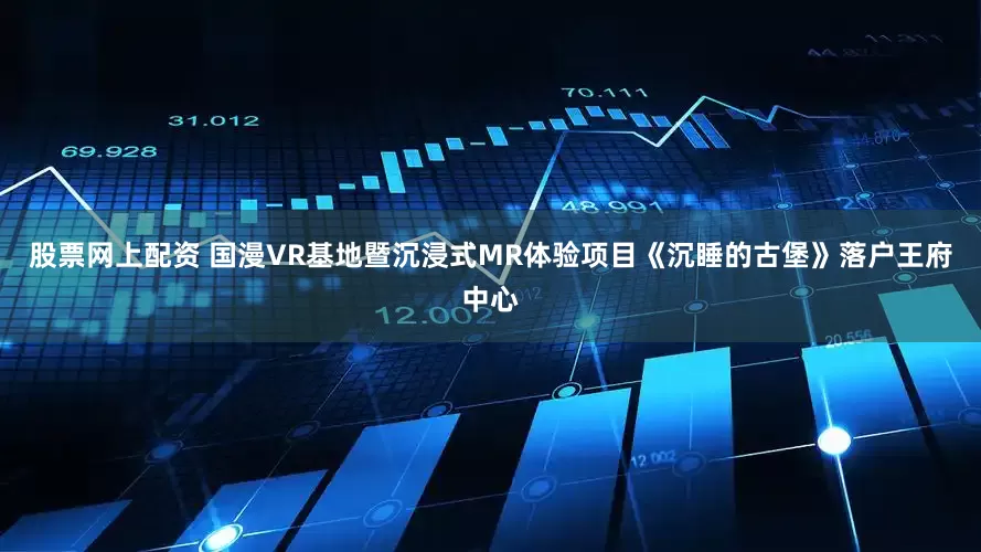 股票网上配资 国漫VR基地暨沉浸式MR体验项目《沉睡的古堡》落户王府中心
