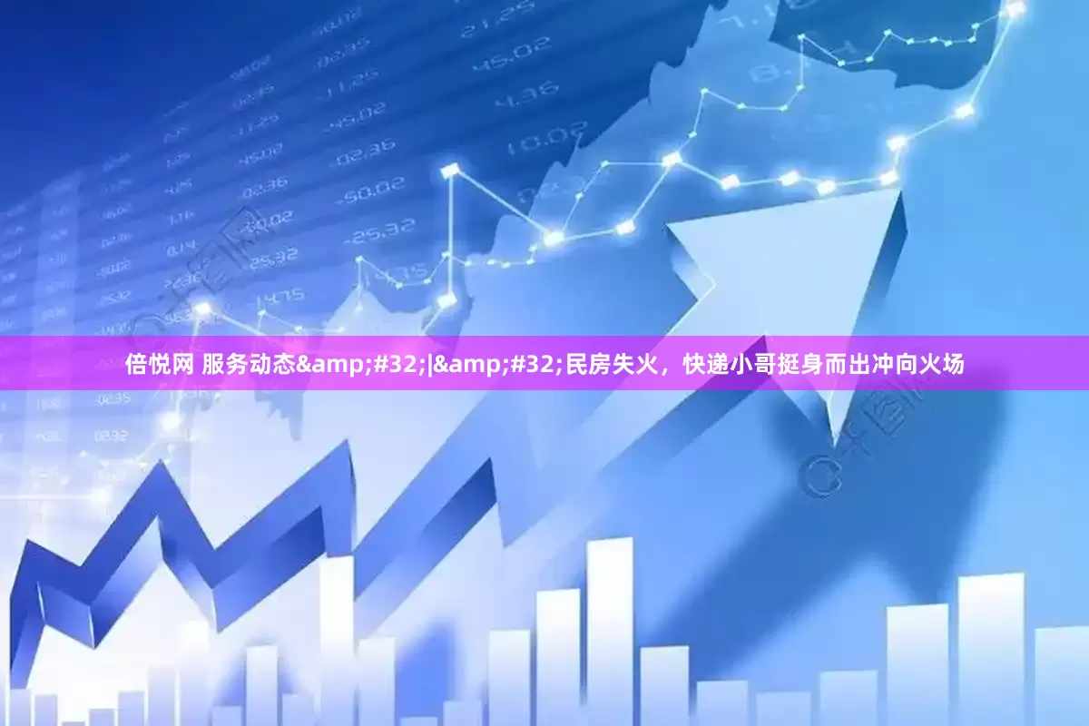 倍悦网 服务动态&#32;|&#32;民房失火，快递小哥挺身而出冲向火场