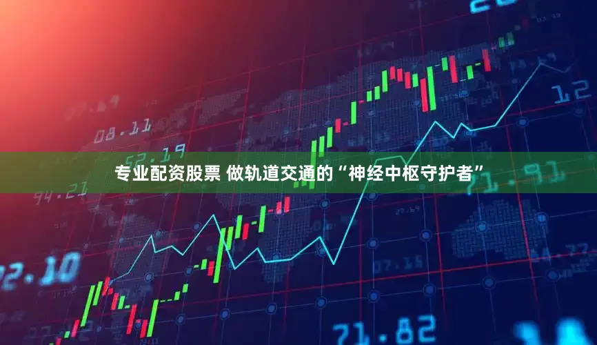 专业配资股票 做轨道交通的“神经中枢守护者”