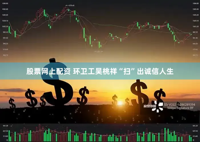 股票网上配资 环卫工吴桃祥“扫”出诚信人生