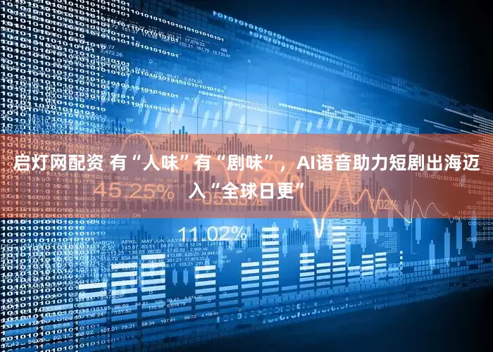 启灯网配资 有“人味”有“剧味”，AI语音助力短剧出海迈入“全球日更”