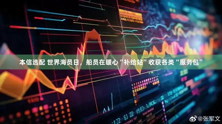 本信选配 世界海员日，船员在暖心“补给站”收获各类“服务包”