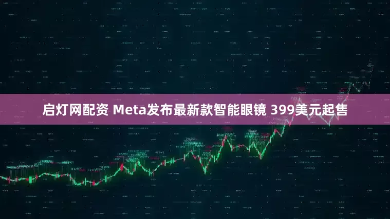 启灯网配资 Meta发布最新款智能眼镜 399美元起售