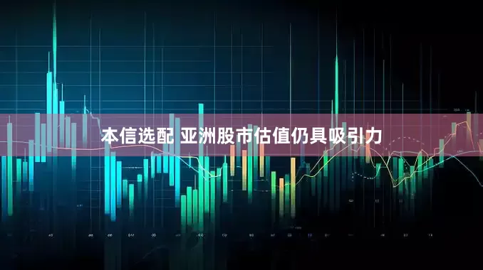 本信选配 亚洲股市估值仍具吸引力