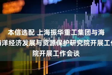 本信选配 上海振华重工集团与海南省海洋经济发展与资源保护研究院开展工作会谈