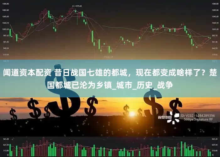 闻道资本配资 昔日战国七雄的都城，现在都变成啥样了？楚国都城已沦为乡镇_城市_历史_战争