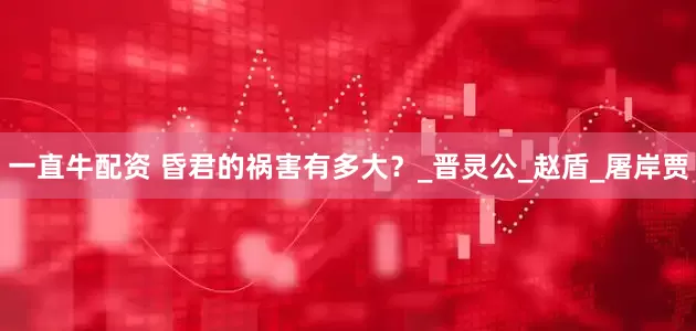 一直牛配资 昏君的祸害有多大？_晋灵公_赵盾_屠岸贾