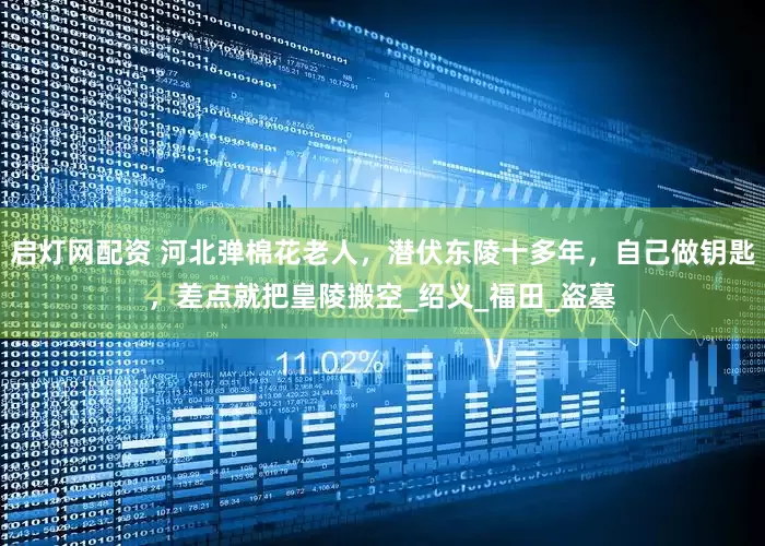 启灯网配资 河北弹棉花老人，潜伏东陵十多年，自己做钥匙，差点就把皇陵搬空_绍义_福田_盗墓