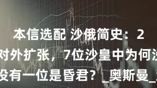 本信选配 沙俄简史：200多年的对外扩张，7位沙皇中为何没有一位是昏君？_奥斯曼_亚历山大_一世
