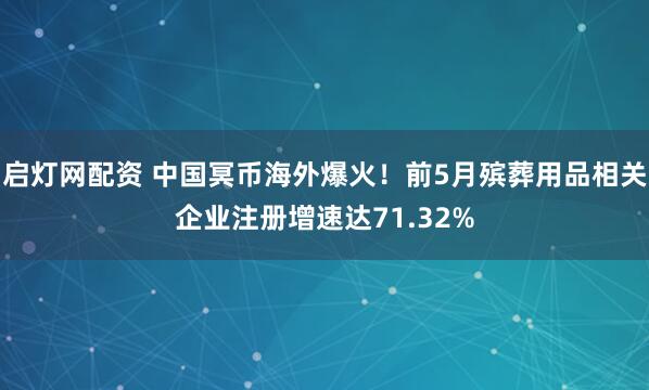 启灯网配资 中国冥币海外爆火！前5月殡葬用品相关企业注册增速达71.32%