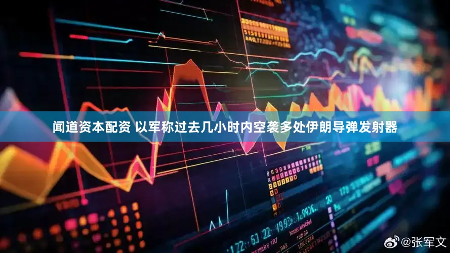 闻道资本配资 以军称过去几小时内空袭多处伊朗导弹发射器
