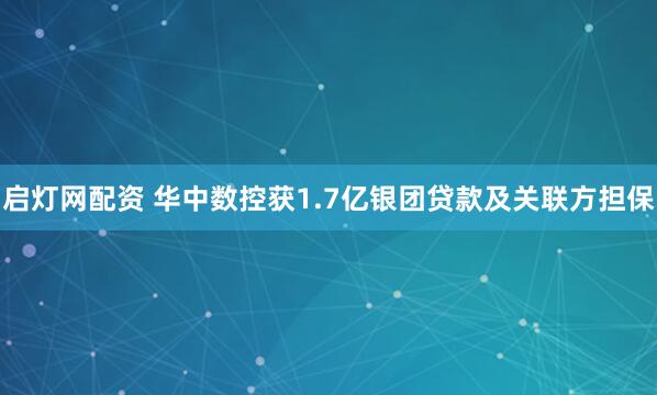 启灯网配资 华中数控获1.7亿银团贷款及关联方担保
