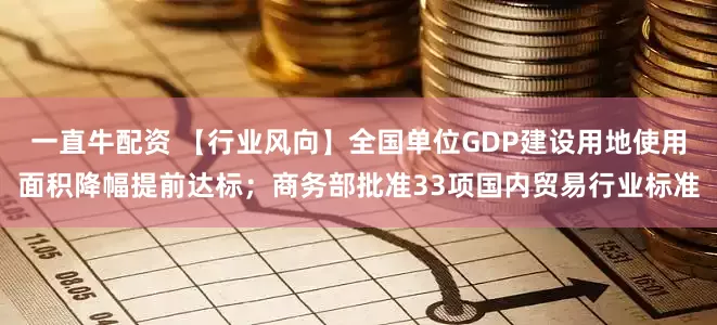一直牛配资 【行业风向】全国单位GDP建设用地使用面积降幅提前达标；商务部批准33项国内贸易行业标准