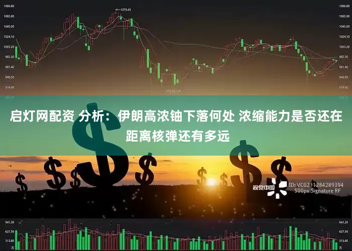 启灯网配资 分析：伊朗高浓铀下落何处 浓缩能力是否还在 距离核弹还有多远