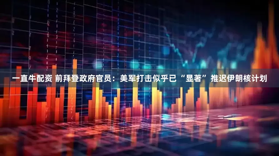 一直牛配资 前拜登政府官员：美军打击似乎已 “显著” 推迟伊朗核计划