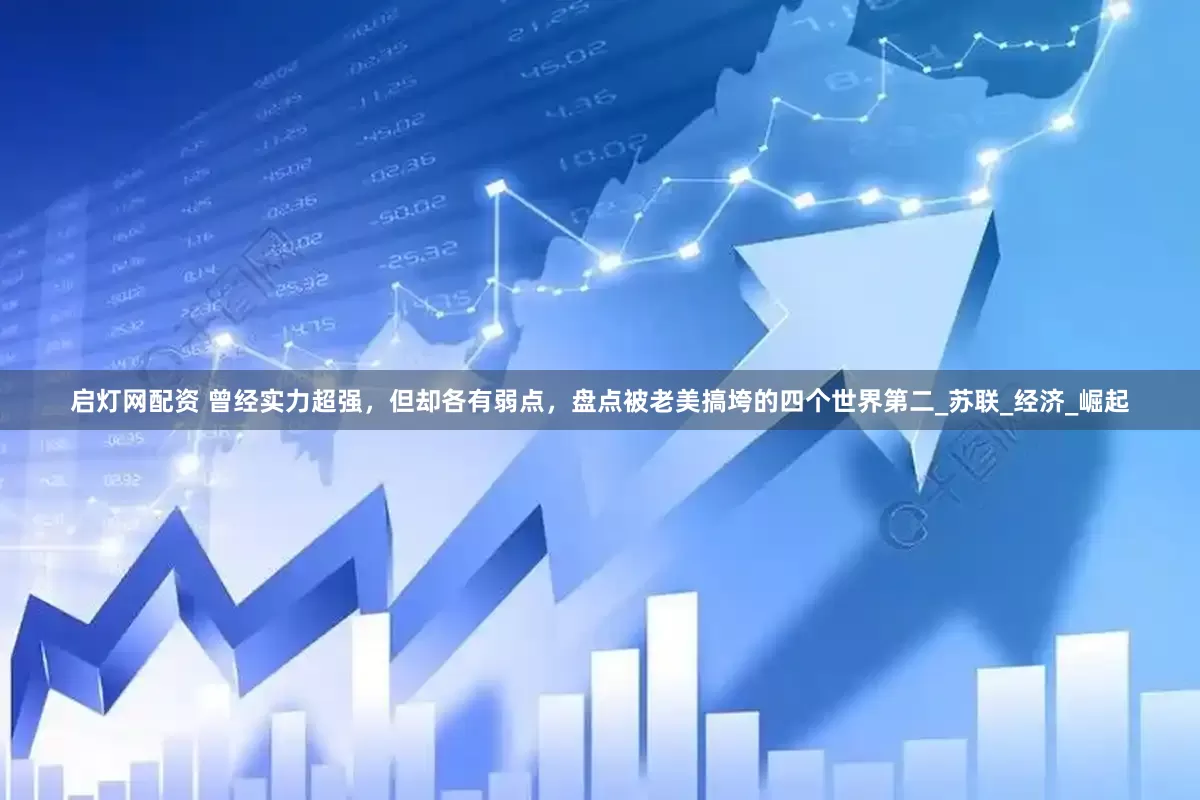 启灯网配资 曾经实力超强，但却各有弱点，盘点被老美搞垮的四个世界第二_苏联_经济_崛起