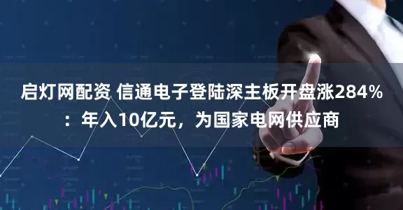 启灯网配资 信通电子登陆深主板开盘涨284%：年入10亿元，为国家电网供应商