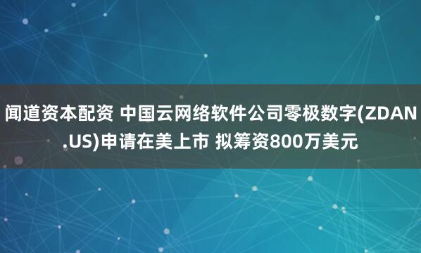 闻道资本配资 中国云网络软件公司零极数字(ZDAN.US)申请在美上市 拟筹资800万美元