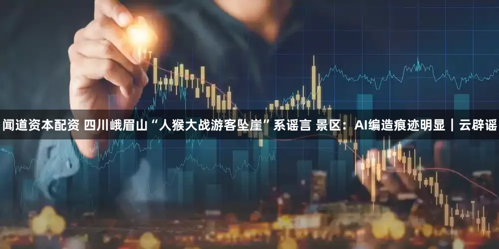 闻道资本配资 四川峨眉山“人猴大战游客坠崖”系谣言 景区：AI编造痕迹明显｜云辟谣