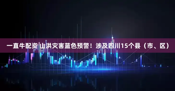 一直牛配资 山洪灾害蓝色预警！涉及四川15个县（市、区）