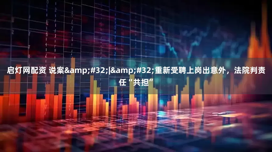 启灯网配资 说案&#32;|&#32;重新受聘上岗出意外，法院判责任“共担”