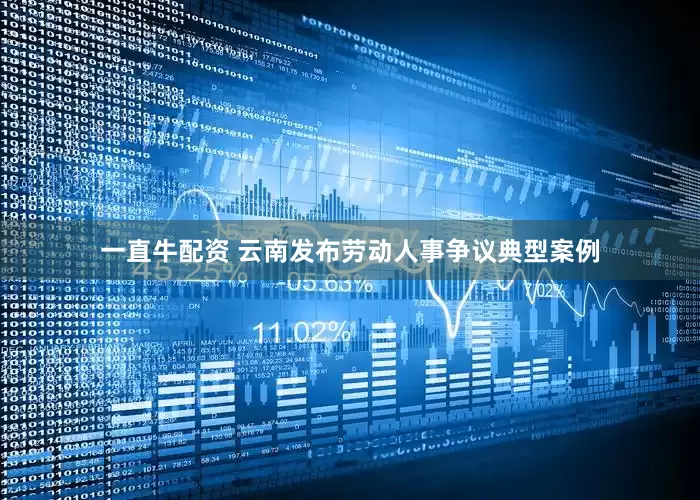 一直牛配资 云南发布劳动人事争议典型案例