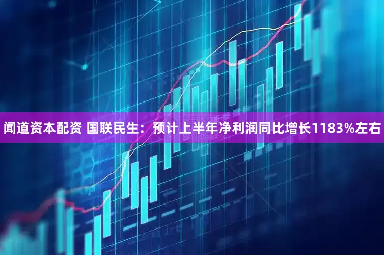 闻道资本配资 国联民生：预计上半年净利润同比增长1183%左右