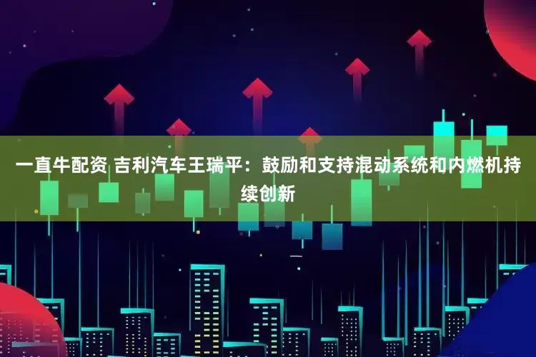 一直牛配资 吉利汽车王瑞平：鼓励和支持混动系统和内燃机持续创新