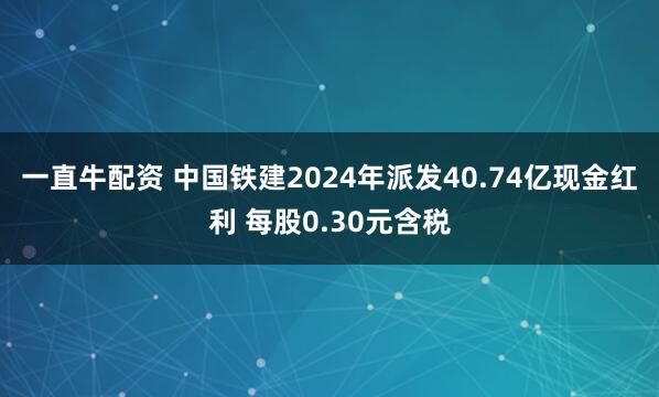 一直牛配资 中国铁建2024年派发40.74亿现金红利 每股0.30元含税