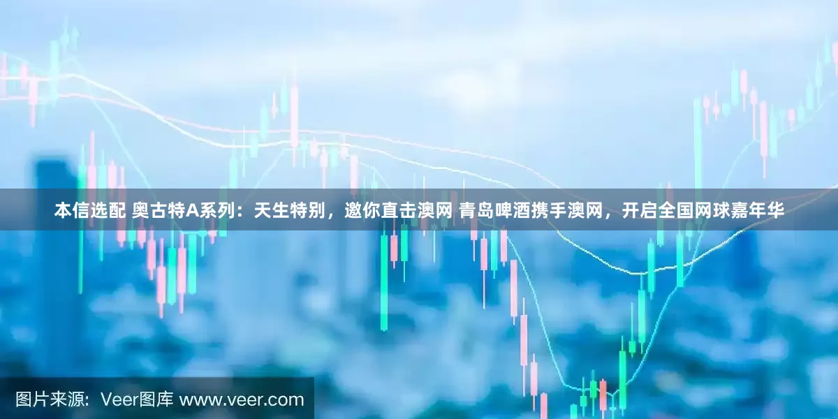 本信选配 奥古特A系列：天生特别，邀你直击澳网 青岛啤酒携手澳网，开启全国网球嘉年华