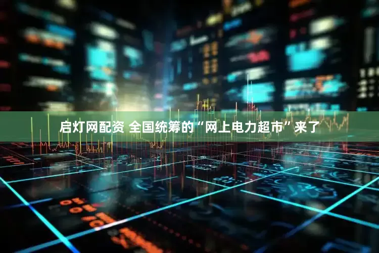 启灯网配资 全国统筹的“网上电力超市”来了