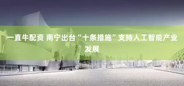 一直牛配资 南宁出台“十条措施”支持人工智能产业发展
