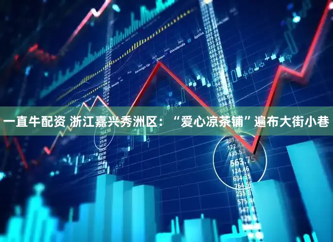 一直牛配资 浙江嘉兴秀洲区：“爱心凉茶铺”遍布大街小巷