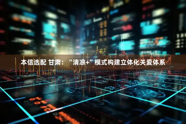 本信选配 甘肃：“清凉+”模式构建立体化关爱体系