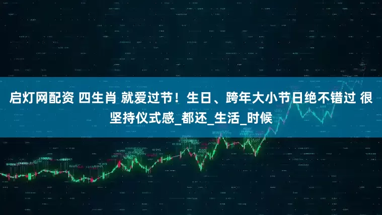 启灯网配资 四生肖 就爱过节！生日、跨年大小节日绝不错过 很坚持仪式感_都还_生活_时候