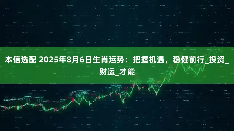 本信选配 2025年8月6日生肖运势：把握机遇，稳健前行_投资_财运_才能