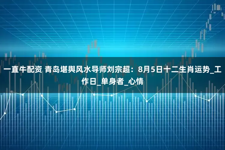 一直牛配资 青岛堪舆风水导师刘宗超：8月5日十二生肖运势_工作日_单身者_心情