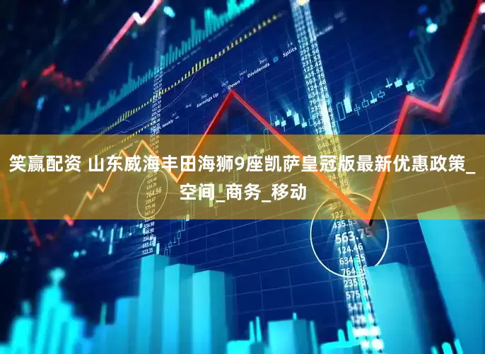 笑赢配资 山东威海丰田海狮9座凯萨皇冠版最新优惠政策_空间_商务_移动