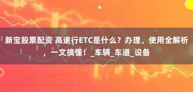 新宝股票配资 高速行ETC是什么？办理、使用全解析，一文搞懂！_车辆_车道_设备