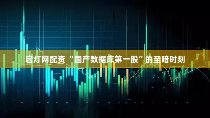 启灯网配资 “国产数据库第一股”的至暗时刻