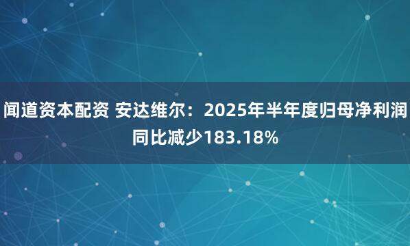 闻道资本配资 安达维尔：2025年半年度归母净利润同比减少183.18%