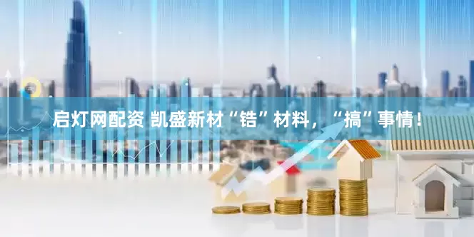 启灯网配资 凯盛新材“锆”材料，“搞”事情！