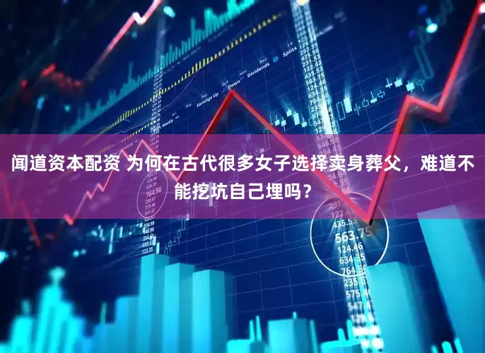 闻道资本配资 为何在古代很多女子选择卖身葬父，难道不能挖坑自己埋吗？