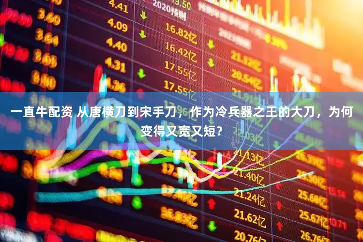 一直牛配资 从唐横刀到宋手刀，作为冷兵器之王的大刀，为何变得又宽又短？