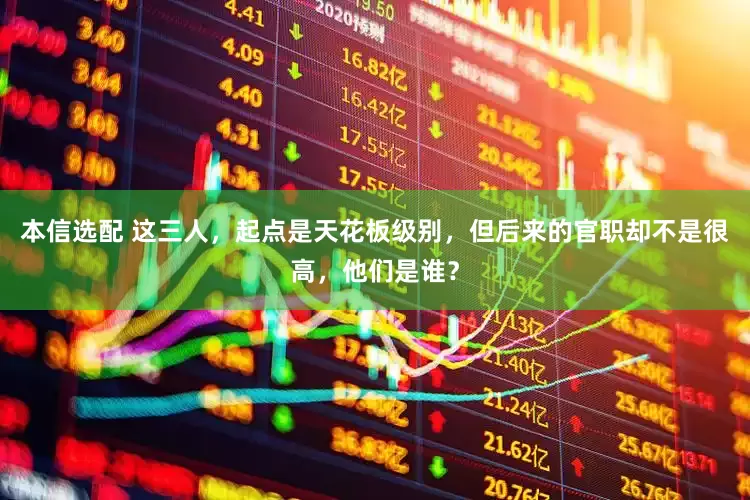 本信选配 这三人，起点是天花板级别，但后来的官职却不是很高，他们是谁？