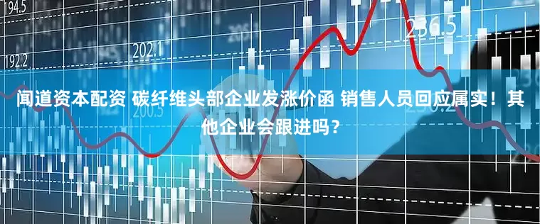 闻道资本配资 碳纤维头部企业发涨价函 销售人员回应属实！其他企业会跟进吗？