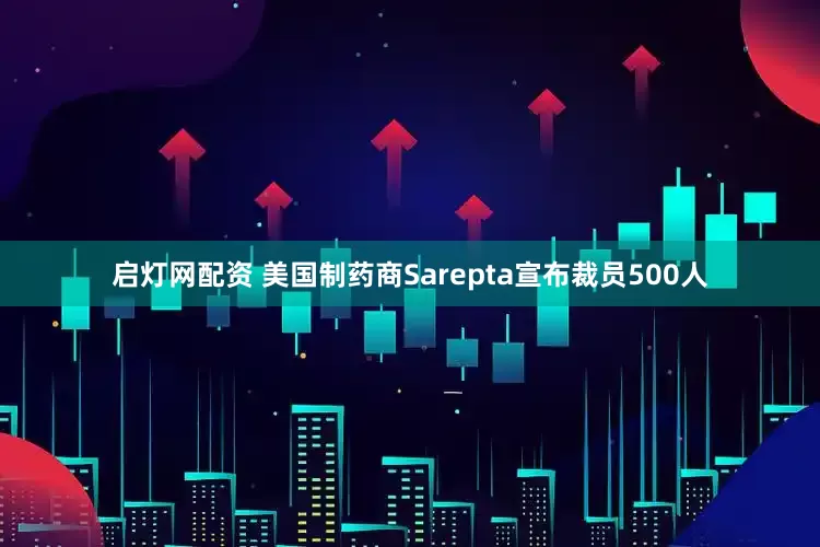 启灯网配资 美国制药商Sarepta宣布裁员500人
