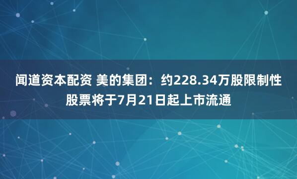 闻道资本配资 美的集团:约228.34万股限制性股票将于7月21日起上市流通
